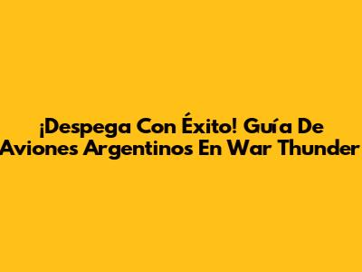 ¡Despega Con Éxito! Guía De Aviones Argentinos En War Thunder