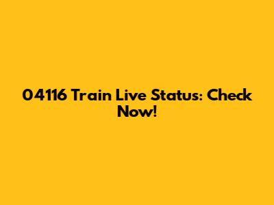 04116 Train Live Status: Check Now!