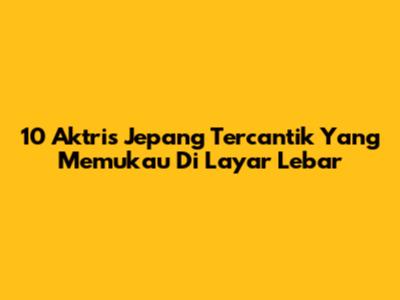10 Aktris Jepang Tercantik Yang Memukau Di Layar Lebar