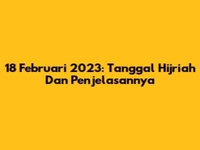 18 Februari 2023: Tanggal Hijriah Dan Penjelasannya
