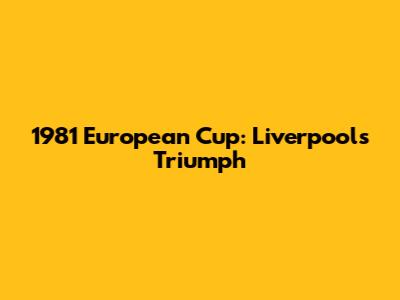 1981 European Cup: Liverpool's Triumph