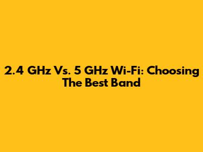 2.4 GHz Vs. 5 GHz Wi-Fi: Choosing The Best Band