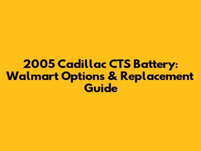 2005 Cadillac CTS Battery: Walmart Options & Replacement Guide