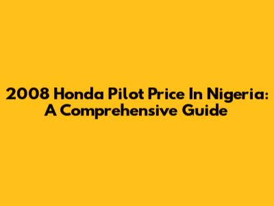 2008 Honda Pilot Price In Nigeria: A Comprehensive Guide