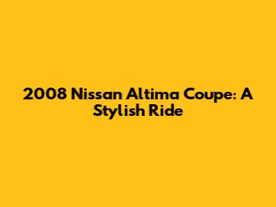 2008 Nissan Altima Coupe: A Stylish Ride