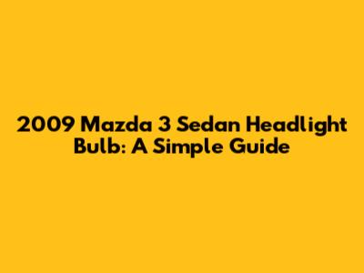 2009 Mazda 3 Sedan Headlight Bulb: A Simple Guide