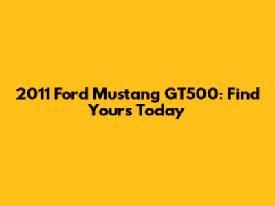 2011 Ford Mustang GT500: Find Yours Today