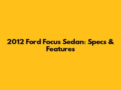 2012 Ford Focus Sedan: Specs & Features