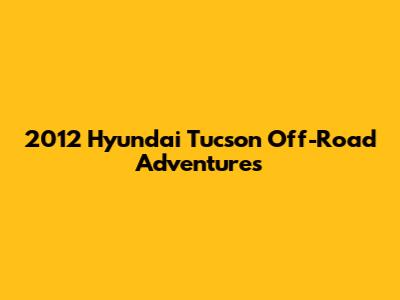 2012 Hyundai Tucson Off-Road Adventures