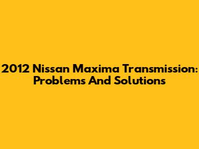 2012 Nissan Maxima Transmission: Problems And Solutions