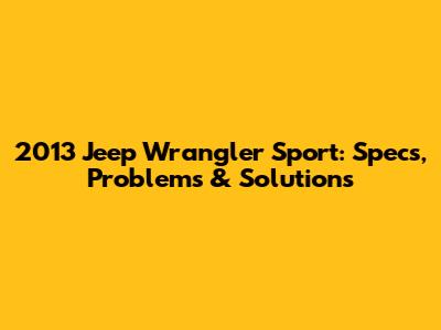2013 Jeep Wrangler Sport: Specs, Problems & Solutions