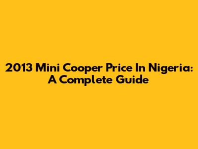 2013 Mini Cooper Price In Nigeria: A Complete Guide