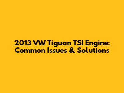 2013 VW Tiguan TSI Engine: Common Issues & Solutions
