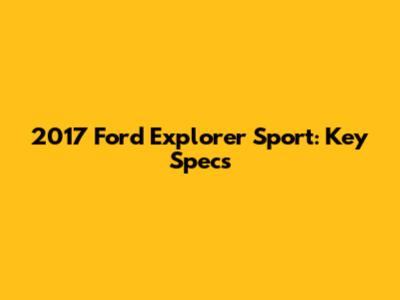 2017 Ford Explorer Sport: Key Specs