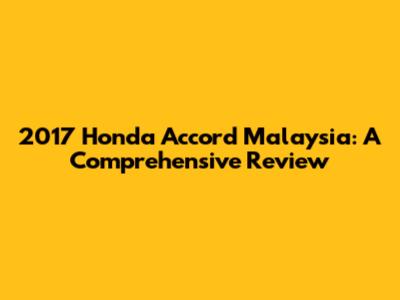 2017 Honda Accord Malaysia: A Comprehensive Review