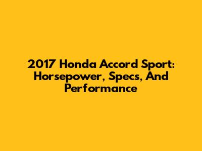 2017 Honda Accord Sport: Horsepower, Specs, And Performance
