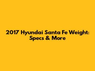 2017 Hyundai Santa Fe Weight: Specs & More