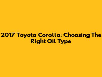 2017 Toyota Corolla: Choosing The Right Oil Type