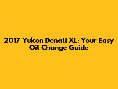 2017 Yukon Denali XL: Your Easy Oil Change Guide