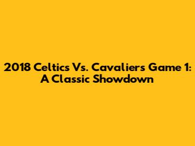 2018 Celtics Vs. Cavaliers Game 1: A Classic Showdown