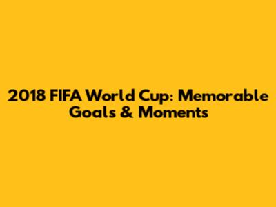 2018 FIFA World Cup: Memorable Goals & Moments