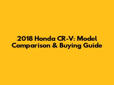 2018 Honda CR-V: Model Comparison & Buying Guide