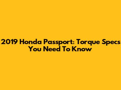 2019 Honda Passport: Torque Specs You Need To Know
