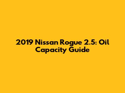 2019 Nissan Rogue 2.5: Oil Capacity Guide