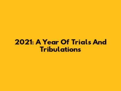 2021: A Year Of Trials And Tribulations