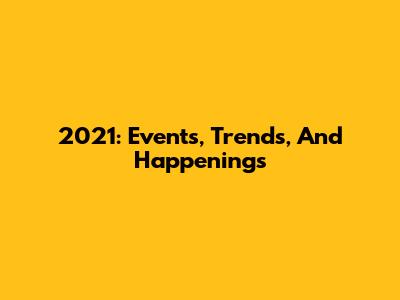 2021: Events, Trends, And Happenings