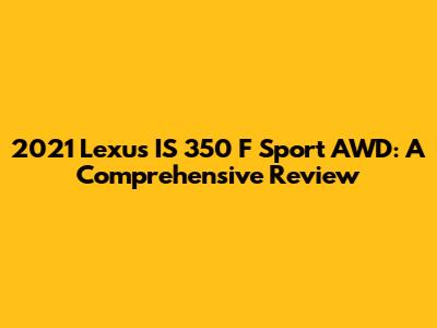 2021 Lexus IS 350 F Sport AWD: A Comprehensive Review