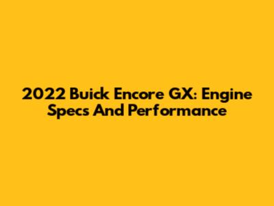 2022 Buick Encore GX: Engine Specs And Performance