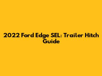2022 Ford Edge SEL: Trailer Hitch Guide