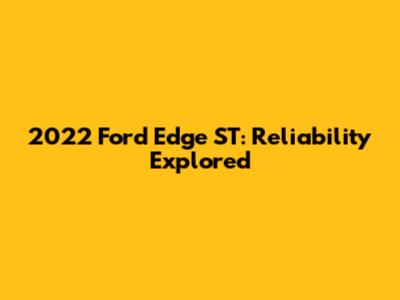 2022 Ford Edge ST: Reliability Explored