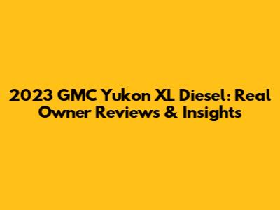 2023 GMC Yukon XL Diesel: Real Owner Reviews & Insights