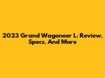 2023 Grand Wagoneer L: Review, Specs, And More