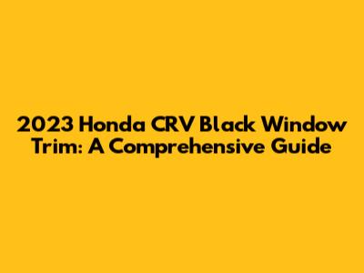 2023 Honda CRV Black Window Trim: A Comprehensive Guide