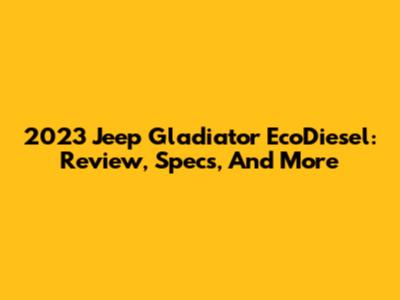 2023 Jeep Gladiator EcoDiesel: Review, Specs, And More