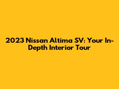 2023 Nissan Altima SV: Your In-Depth Interior Tour