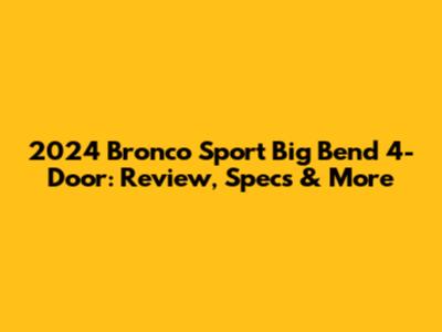 2024 Bronco Sport Big Bend 4-Door: Review, Specs & More