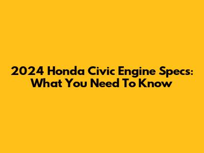 2024 Honda Civic Engine Specs: What You Need To Know