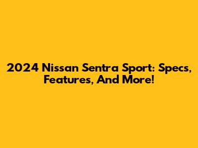 2024 Nissan Sentra Sport: Specs, Features, And More!