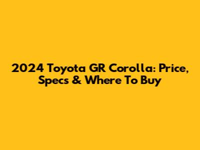 2024 Toyota GR Corolla: Price, Specs & Where To Buy