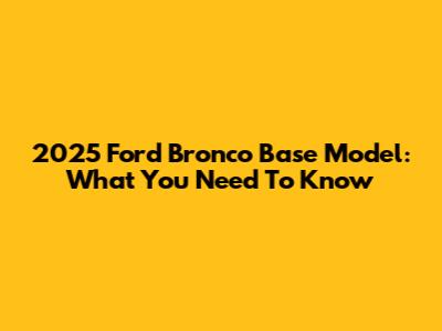 2025 Ford Bronco Base Model: What You Need To Know