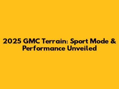 2025 GMC Terrain: Sport Mode & Performance Unveiled