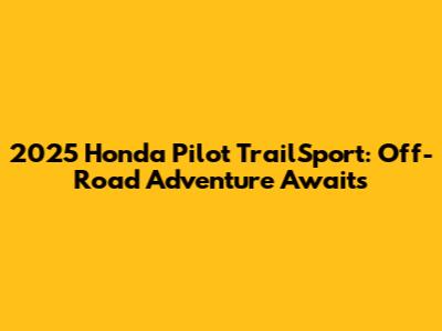 2025 Honda Pilot TrailSport: Off-Road Adventure Awaits