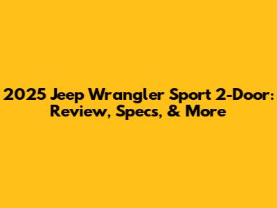 2025 Jeep Wrangler Sport 2-Door: Review, Specs, & More