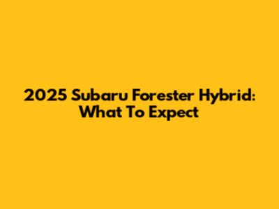 2025 Subaru Forester Hybrid: What To Expect