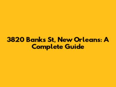 3820 Banks St, New Orleans: A Complete Guide