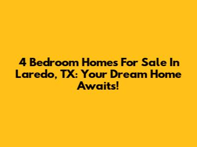 4 Bedroom Homes For Sale In Laredo, TX: Your Dream Home Awaits!